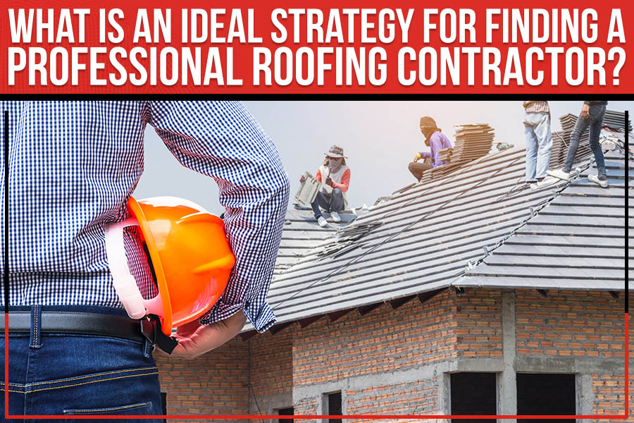What Is An Ideal Strategy For Finding A Professional Roofing Contractor?